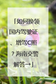 如何换领国内驾驶证、增驾C照？海南交警解答→