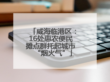 威海临港区：16处惠农便民摊点群托起城市“烟火气”