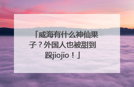 威海有什么神仙果子？外国人也被甜到跺jiojio！