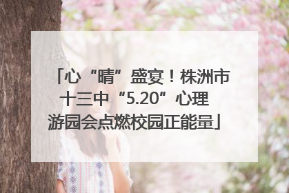 心“晴”盛宴！株洲市十三中“5.20”心理游园会点燃校园正能量