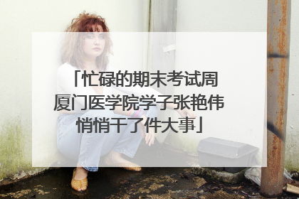 忙碌的期末考试周 厦门医学院学子张艳伟悄悄干了件大事