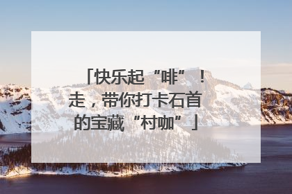 快乐起“啡”！走，带你打卡石首的宝藏“村咖”