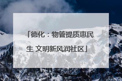 德化：物管提质惠民生 文明新风润社区