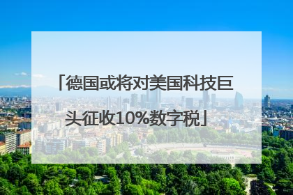 德国或将对美国科技巨头征收10%数字税