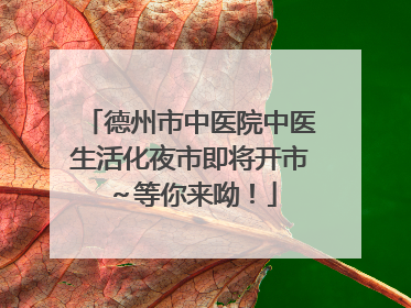 德州市中医院中医生活化夜市即将开市～等你来呦！