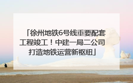 徐州地铁6号线重要配套工程竣工！中建一局二公司打造地铁运营新枢纽