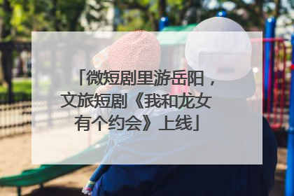 微短剧里游岳阳，文旅短剧《我和龙女有个约会》上线