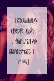 微短剧AI技术飞奔，编导讲故事能力跟上了吗