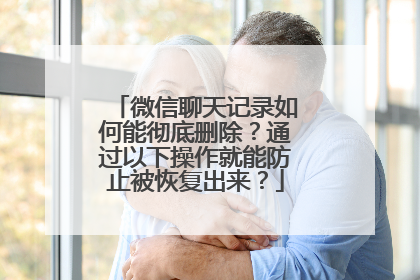 微信聊天记录如何能彻底删除？通过以下操作就能防止被恢复出来？