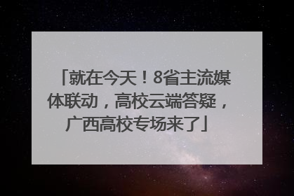 就在今天！8省主流媒体联动，高校云端答疑，广西高校专场来了