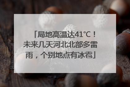 局地高温达41℃！未来几天河北北部多雷雨，个别地点有冰雹