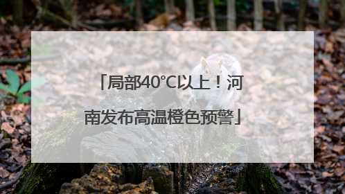 局部40℃以上！河南发布高温橙色预警