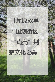 屈原故里：国潮街区“点亮”荆楚文化之美
