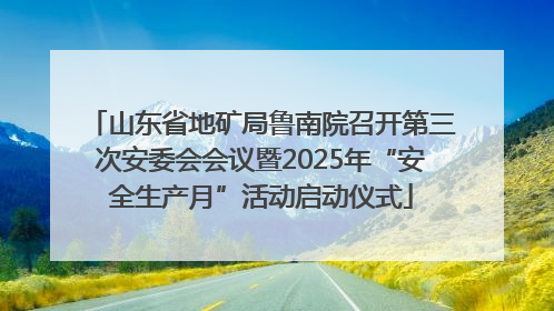山东省地矿局鲁南院召开第三次安委会会议暨2025年“安全生产月”活动启动仪式