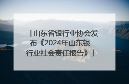 山东省银行业协会发布《2024年山东银行业社会责任报告》