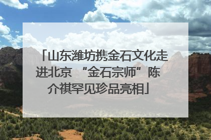 山东潍坊携金石文化走进北京 “金石宗师”陈介祺罕见珍品亮相
