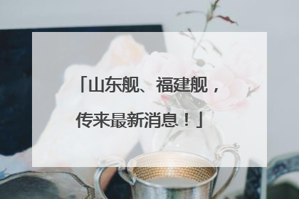 山东舰、福建舰，传来最新消息！
