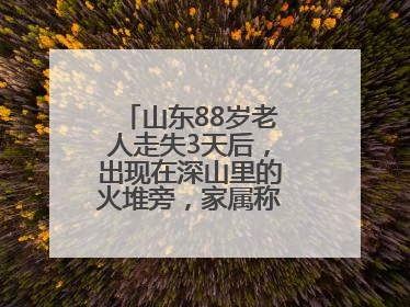 山东88岁老人走失3天后，出现在深山里的火堆旁，家属称老人已无大碍