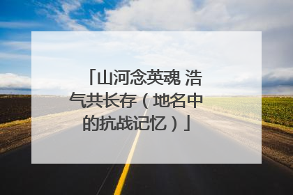 山河念英魂 浩气共长存（地名中的抗战记忆）