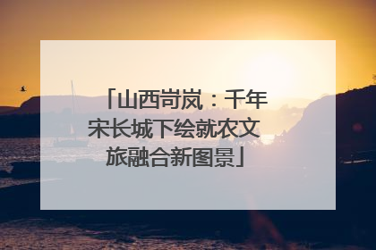山西岢岚：千年宋长城下绘就农文旅融合新图景