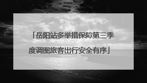 岳阳站多举措保障第三季度调图旅客出行安全有序