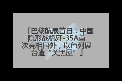 巴黎航展首日：中国隐形战机歼-35A首次亮相国外，以色列展台遭“关黑屋”