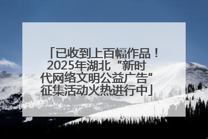 已收到上百幅作品！2025年湖北“新时代网络文明公益广告”征集活动火热进行中