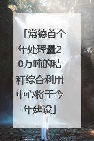 常德首个年处理量20万吨的秸秆综合利用中心将于今年建设