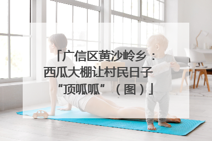 广信区黄沙岭乡：西瓜大棚让村民日子“顶呱呱”（图）