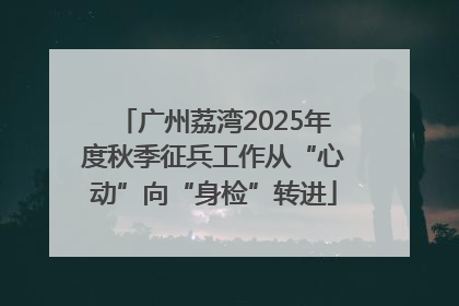 广州荔湾2025年度秋季征兵工作从“心动”向“身检”转进