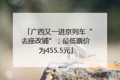 广西又一进京列车“去座改铺”，最低票价为455.5元