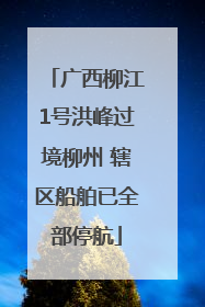 广西柳江1号洪峰过境柳州 辖区船舶已全部停航