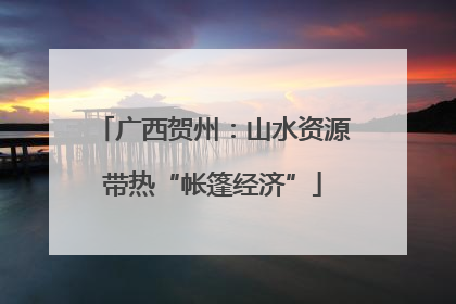 广西贺州：山水资源带热“帐篷经济”