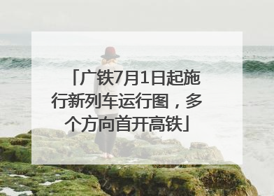 广铁7月1日起施行新列车运行图，多个方向首开高铁