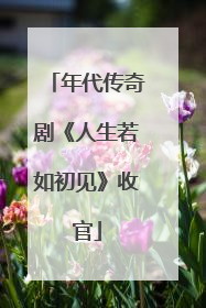 年代传奇剧《人生若如初见》收官