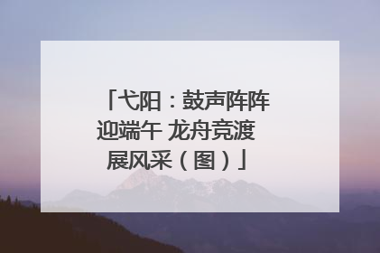弋阳：鼓声阵阵迎端午 龙舟竞渡展风采（图）