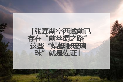 张骞凿空西域前已存在“前丝绸之路” 这些“蜻蜓眼玻璃珠”就是佐证