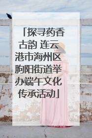探寻药香古韵 连云港市海州区朐阳街道举办端午文化传承活动