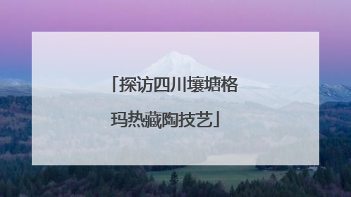 探访四川壤塘格玛热藏陶技艺