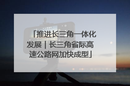 推进长三角一体化发展｜长三角省际高速公路网加快成型