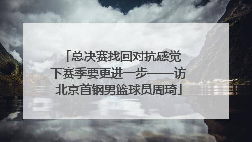总决赛找回对抗感觉 下赛季要更进一步——访北京首钢男篮球员周琦