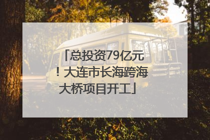 总投资79亿元！大连市长海跨海大桥项目开工