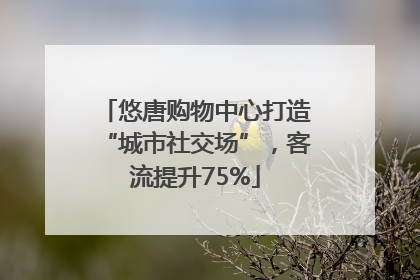 悠唐购物中心打造“城市社交场”，客流提升75%