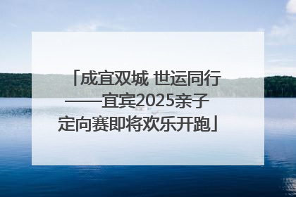成宜双城 世运同行——宜宾2025亲子定向赛即将欢乐开跑