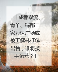 成都双流、青羊、蜀都三家万达广场或被王健林打包出售，谁将接手运营？