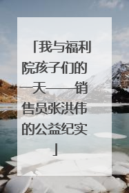 我与福利院孩子们的一天——销售员张洪伟的公益纪实