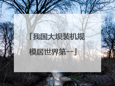 我国大坝装机规模居世界第一
