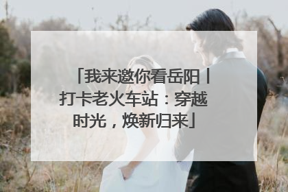 我来邀你看岳阳丨打卡老火车站：穿越时光，焕新归来