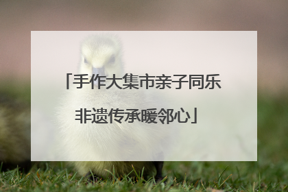 手作大集市亲子同乐 非遗传承暖邻心