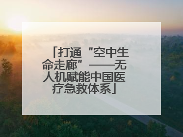 打通“空中生命走廊”——无人机赋能中国医疗急救体系